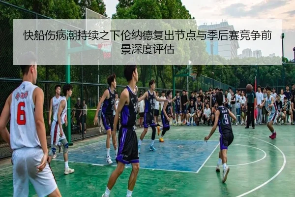 快船伤病潮持续之下伦纳德复出节点与季后赛竞争前景深度评估