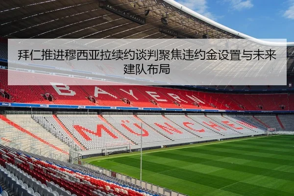 拜仁推进穆西亚拉续约谈判聚焦违约金设置与未来建队布局