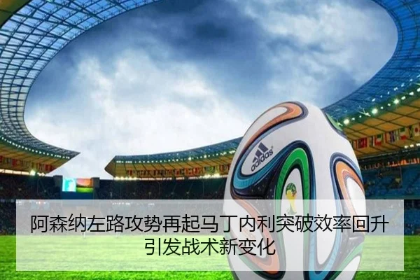 阿森纳左路攻势再起马丁内利突破效率回升引发战术新变化
