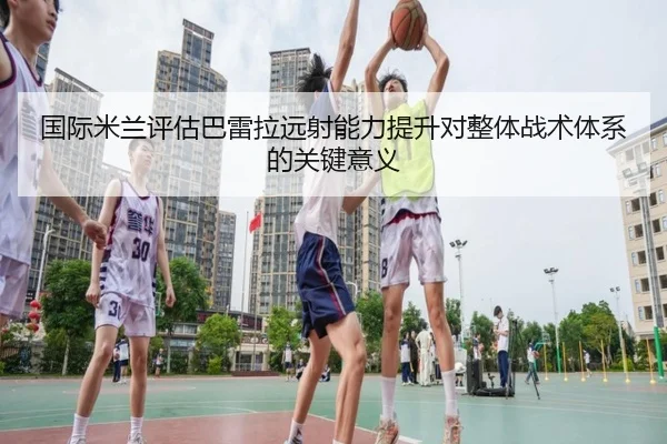 国际米兰评估巴雷拉远射能力提升对整体战术体系的关键意义