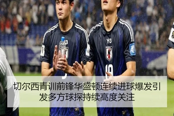 切尔西青训前锋华盛顿连续进球爆发引发多方球探持续高度关注